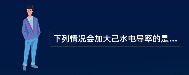 下列情况会加大己水电导率的是（）。