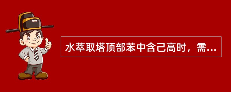 水萃取塔顶部苯中含己高时，需要（）。