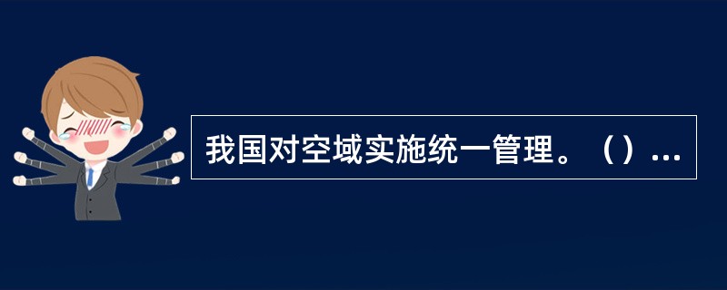 我国对空域实施统一管理。（）代表国家统一管理我国的空域。