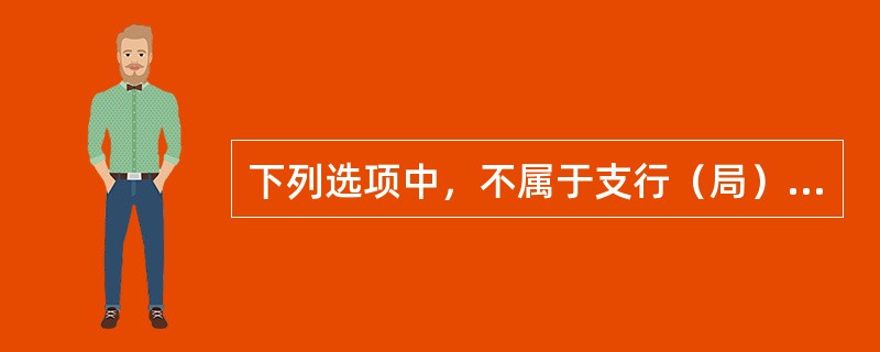 下列选项中，不属于支行（局）长业务职责的是（）。