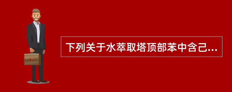 下列关于水萃取塔顶部苯中含己说法中不正确的是（）。