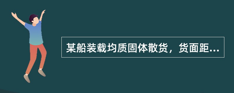 某船装载均质固体散货，货面距舱底高度相同，双层底高也相同（C中无双层底）如图所示