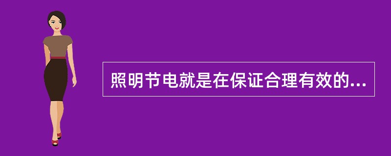照明节电就是在保证合理有效的照明与亮度条件下，尽量设法降低照明用电（）。