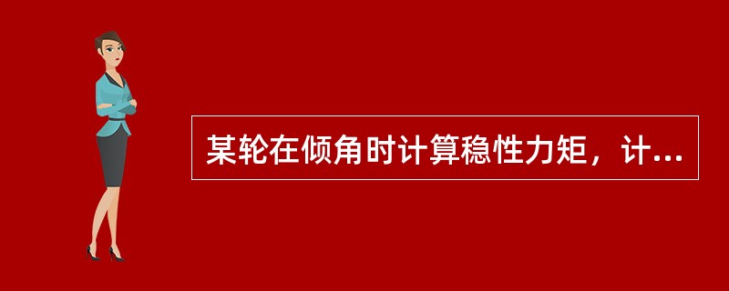 某轮在倾角时计算稳性力矩，计算得船舶排水量为109619吨，稳性高度为2.00米