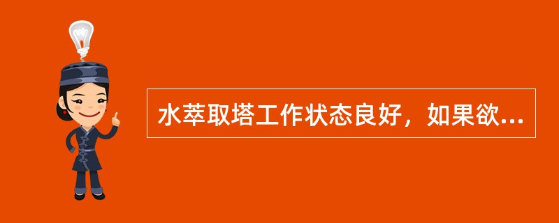 水萃取塔工作状态良好，如果欲将水萃取塔出料己水浓度提高，可（）。