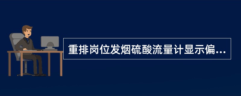 重排岗位发烟硫酸流量计显示偏小的现象是（）。