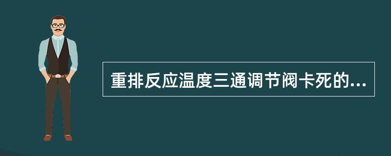 重排反应温度三通调节阀卡死的现象是（）。