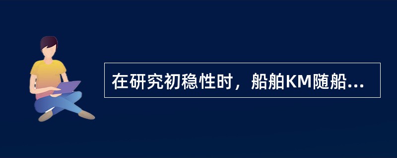 在研究初稳性时，船舶KM随船舶吃水的增大而（）。