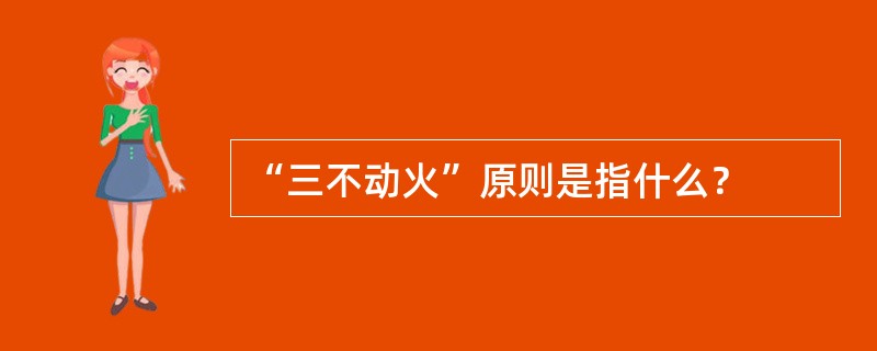 “三不动火”原则是指什么？