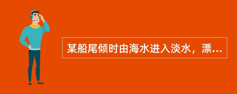 某船尾倾时由海水进入淡水，漂心在浮心之前，则在淡水中时（）。