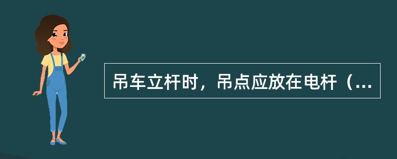 吊车立杆时，吊点应放在电杆（），使电杆基本保持直立。