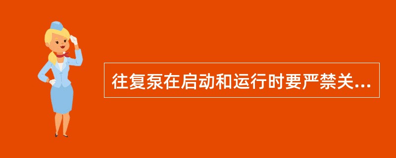 往复泵在启动和运行时要严禁关死出口阀，否则会损坏设备。