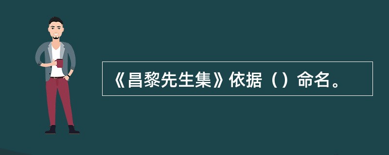 《昌黎先生集》依据（）命名。
