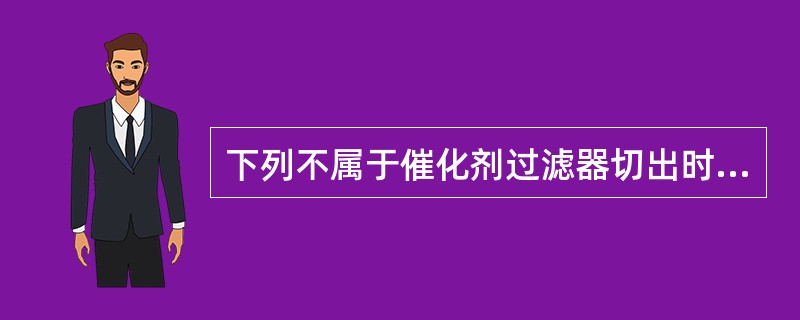 下列不属于催化剂过滤器切出时应注意事项的有（）。