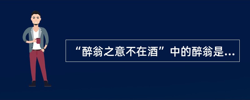 “醉翁之意不在酒”中的醉翁是指（）。