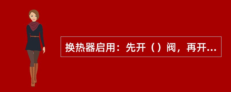 换热器启用：先开（）阀，再开进口阀，先引冷流介质，后引（）介质。