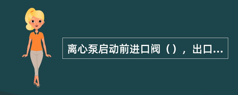 离心泵启动前进口阀（），出口阀关闭；停用前先关（）阀，再关进口，最后按停电机。
