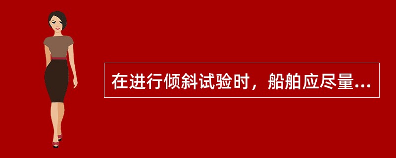 在进行倾斜试验时，船舶应尽量保持（）状态。