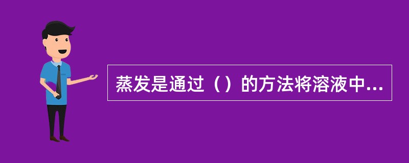 蒸发是通过（）的方法将溶液中溶剂汽化而使溶液增浓的操作。