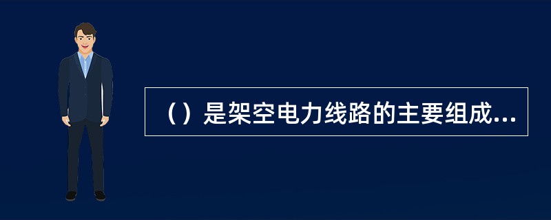 （）是架空电力线路的主要组成部分，其作用是传送电力和输送电功率。