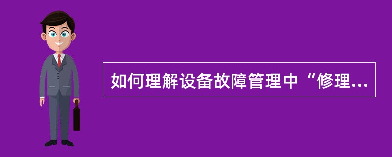 如何理解设备故障管理中“修理、改造与更新的原则”？