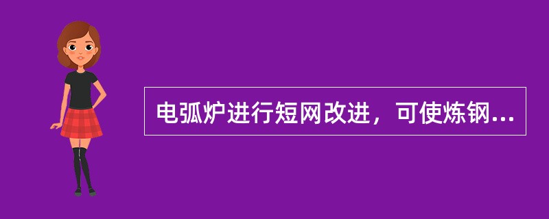 电弧炉进行短网改进，可使炼钢用电单耗下降（）。