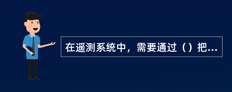 在遥测系统中，需要通过（）把被测量的变化转换为电信号。