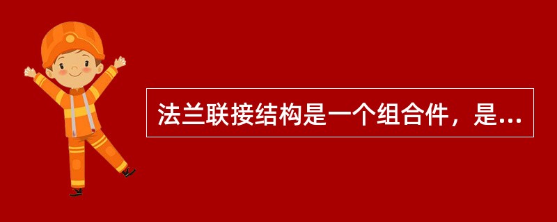 法兰联接结构是一个组合件，是由一对法兰，若干螺栓、螺母和一个垫片所组成。