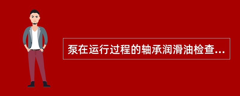 泵在运行过程的轴承润滑油检查，主要是确保油位和润滑油的质量。