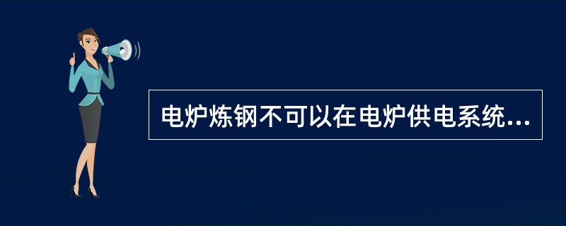 电炉炼钢不可以在电炉供电系统设置SVC静止无功补偿装置。