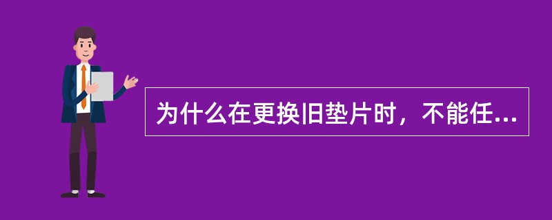 为什么在更换旧垫片时，不能任意更换垫片的材料？