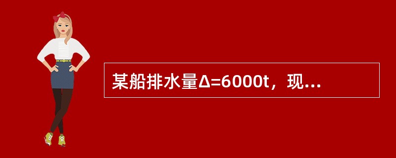 某船排水量Δ=6000t，现若在船舶重心之上6m处加载货物300t，则此项加载对