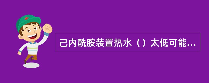 己内酰胺装置热水（）太低可能导致管道和设备堵塞。