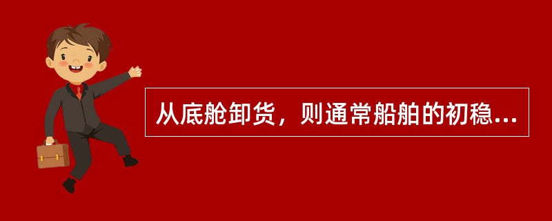 从底舱卸货，则通常船舶的初稳性值（）。