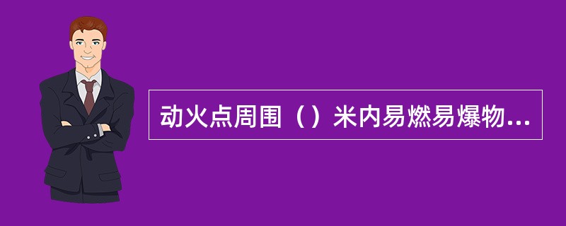 动火点周围（）米内易燃易爆物料应清除。