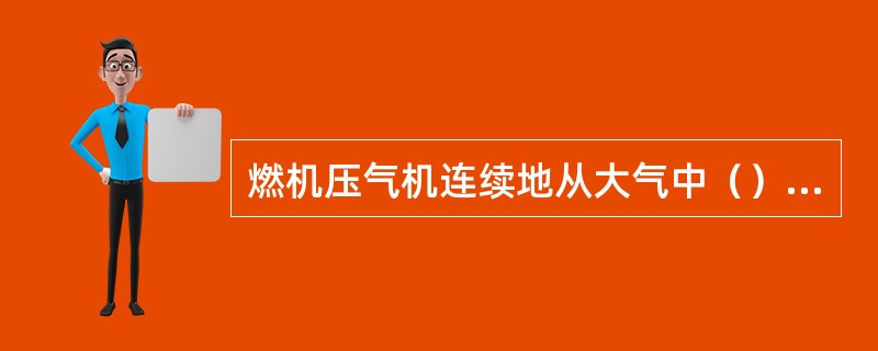 燃机压气机连续地从大气中（）空气并将其压缩。压缩后的空气进入燃烧室，与（）混合后