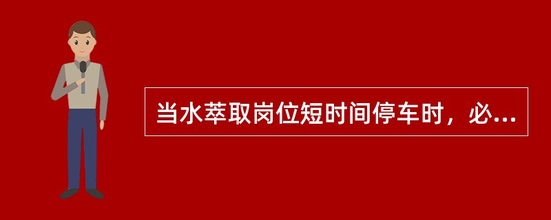 当水萃取岗位短时间停车时，必须将脉冲萃取塔循环泵停止运行。