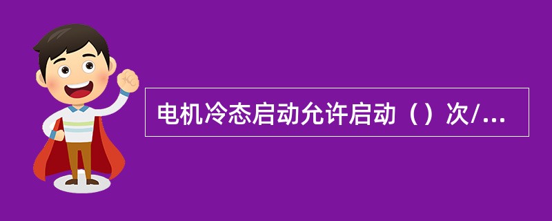 电机冷态启动允许启动（）次/天，热态启动允许启动次/天。