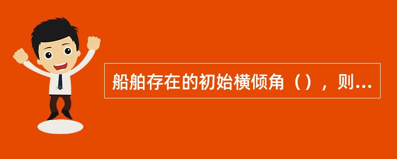 船舶存在的初始横倾角（），则表明船舶重心距中线面距离（）。