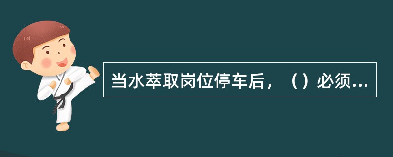 当水萃取岗位停车后，（）必须停止操作。