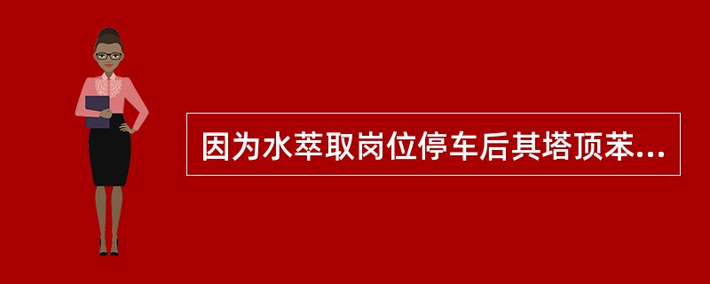 因为水萃取岗位停车后其塔顶苯停止溢流，所以应将苯泵槽排料泵停止。