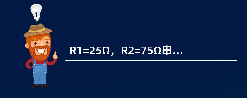 R1=25Ω，R2=75Ω串联电阻，电流i=10sin（100πt一20°）A，