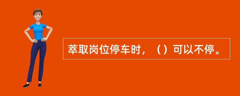 萃取岗位停车时，（）可以不停。