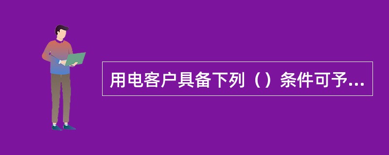 用电客户具备下列（）条件可予以批准建设双电源。