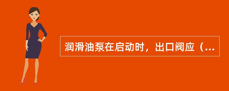 润滑油泵在启动时，出口阀应（）。