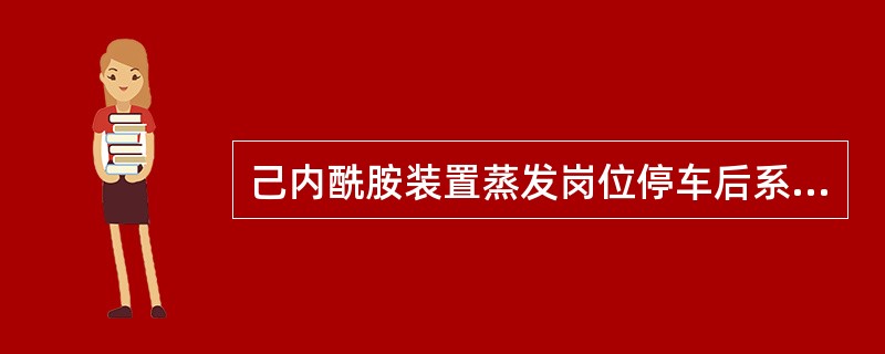 己内酰胺装置蒸发岗位停车后系统物料应排至（）。