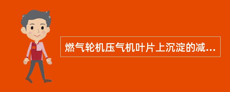 燃气轮机压气机叶片上沉淀的减少可以有效的提高（）和设备效率。