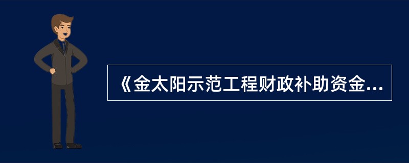 《金太阳示范工程财政补助资金管理暂行办法》规定，财政部根据项目的投资额和补助标准