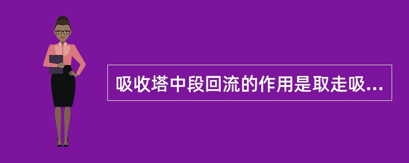 吸收塔中段回流的作用是取走吸收塔（）的热量。