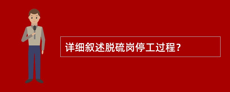 详细叙述脱硫岗停工过程？